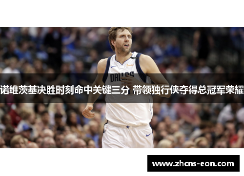 诺维茨基决胜时刻命中关键三分 带领独行侠夺得总冠军荣耀 诺维茨基决胜时刻命中关键三分 带领独行侠夺得总冠军荣耀