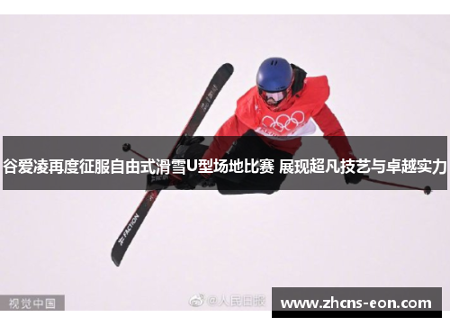 谷爱凌再度征服自由式滑雪U型场地比赛 展现超凡技艺与卓越实力 谷爱凌再度征服自由式滑雪U型场地比赛 展现超凡技艺与卓越实力