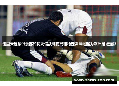 谢里夫足球俱乐部如何凭借战略布局和稳定发展崛起为欧洲足坛强队