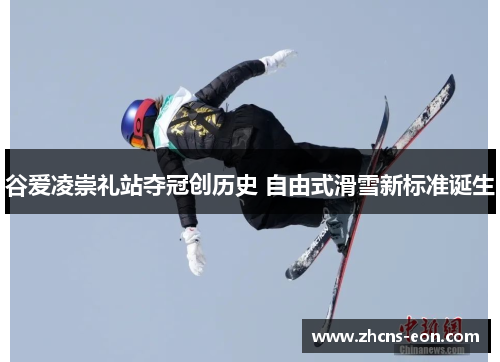 谷爱凌崇礼站夺冠创历史 自由式滑雪新标准诞生