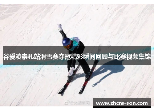 谷爱凌崇礼站滑雪赛夺冠精彩瞬间回顾与比赛视频集锦
