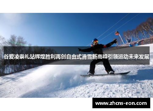 谷爱凌崇礼站辉煌胜利再创自由式滑雪新高峰引领运动未来发展 谷爱凌崇礼站辉煌胜利再创自由式滑雪新高峰引领运动未来发展