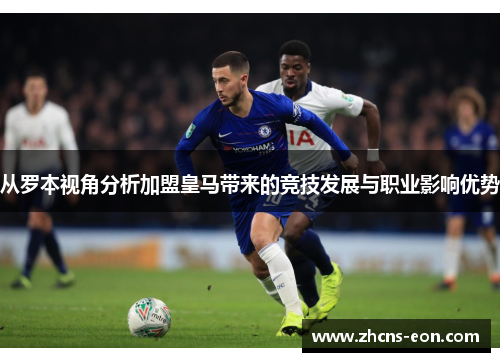 从罗本视角分析加盟皇马带来的竞技发展与职业影响优势 从罗本视角分析加盟皇马带来的竞技发展与职业影响优势