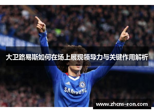 大卫路易斯如何在场上展现领导力与关键作用解析 大卫路易斯如何在场上展现领导力与关键作用解析