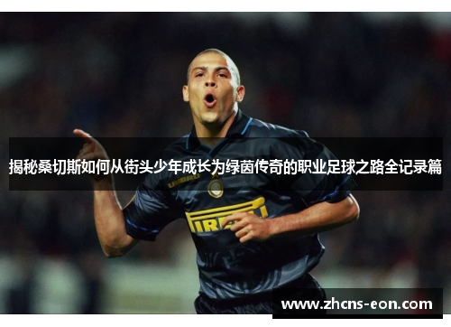 揭秘桑切斯如何从街头少年成长为绿茵传奇的职业足球之路全记录篇