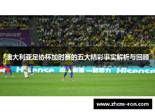 澳大利亚足协杯加时赛的五大精彩事实解析与回顾