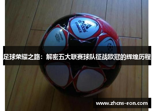 足球荣耀之路:解密五大联赛球队征战欧冠的辉煌历程 足球荣耀之路:解密五大联赛球队征战欧冠的辉煌历程