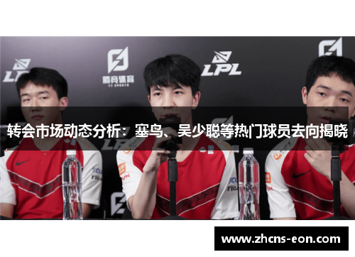 转会市场动态分析：塞鸟、吴少聪等热门球员去向揭晓