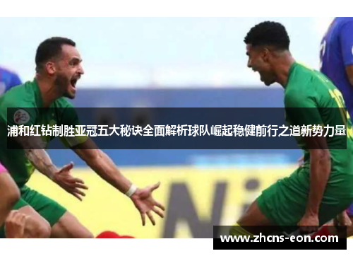 浦和红钻制胜亚冠五大秘诀全面解析球队崛起稳健前行之道新势力量 浦和红钻制胜亚冠五大秘诀全面解析球队崛起稳健前行之道新势力量