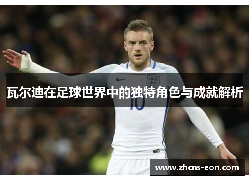 瓦尔迪在足球世界中的独特角色与成就解析 瓦尔迪在足球世界中的独特角色与成就解析