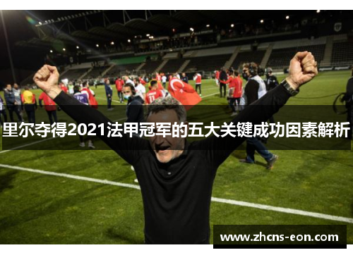 里尔夺得2021法甲冠军的五大关键成功因素解析 里尔夺得2021法甲冠军的五大关键成功因素解析