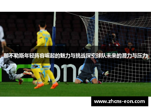 那不勒斯年轻阵容崛起的魅力与挑战探索球队未来的潜力与压力 那不勒斯年轻阵容崛起的魅力与挑战探索球队未来的潜力与压力