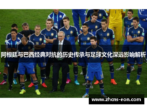 阿根廷与巴西经典对抗的历史传承与足球文化深远影响解析