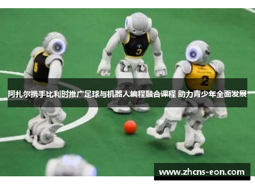 阿扎尔携手比利时推广足球与机器人编程融合课程 助力青少年全面发展