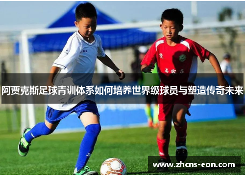 阿贾克斯足球青训体系如何培养世界级球员与塑造传奇未来