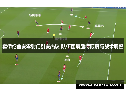 霍伊伦首发零射门引发热议 队伍困境亟待破解与战术调整 霍伊伦首发零射门引发热议 队伍困境亟待破解与战术调整