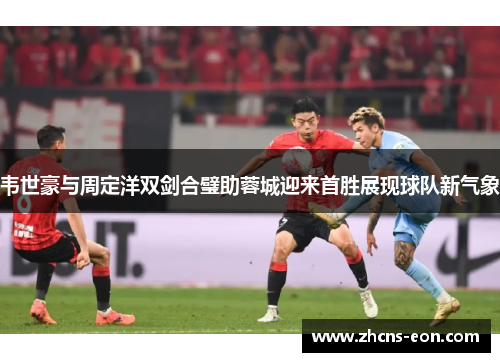 韦世豪与周定洋双剑合璧助蓉城迎来首胜展现球队新气象 韦世豪与周定洋双剑合璧助蓉城迎来首胜展现球队新气象