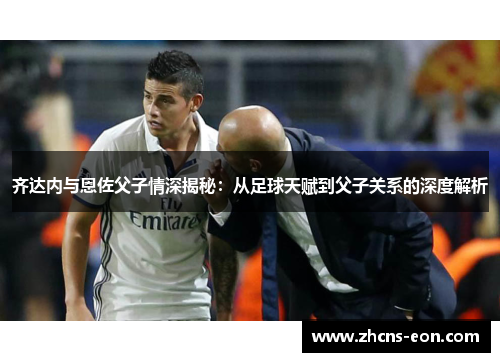 齐达内与恩佐父子情深揭秘：从足球天赋到父子关系的深度解析