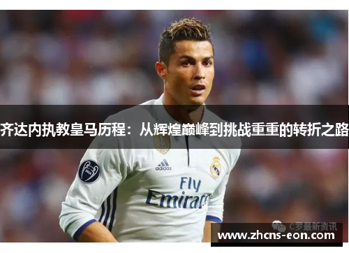 齐达内执教皇马历程：从辉煌巅峰到挑战重重的转折之路